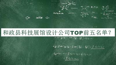 和政縣科技展館設(shè)計(jì)公司TOP前五名單公開，良心推薦