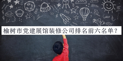 榆樹市黨建展館裝修公司排名前六名單公布，趕快收藏