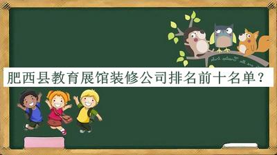 肥西縣教育展館裝修公司排名前十名單推出，閱后既刪