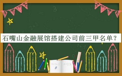 石嘴山金融展館搭建公司前三甲名單發(fā)布，閱后既刪