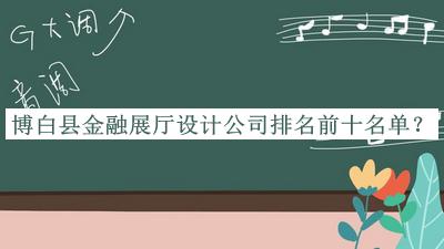 博白縣金融展廳設(shè)計公司排名前十名單推出，良心推薦