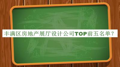 豐滿區(qū)房地產(chǎn)展廳設(shè)計公司TOP前五名單宣布，值得一看