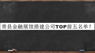 青縣金融展館搭建公司TOP前五名單發(fā)布，閱后既刪