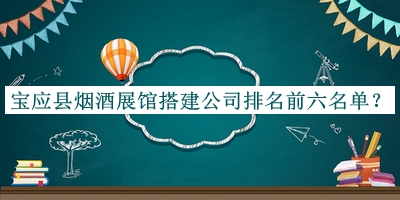 寶應(yīng)縣煙酒展館搭建公司排名前六名單發(fā)布，趕快收藏