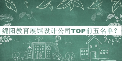 綿陽教育展館設(shè)計(jì)公司TOP前五名單公開，趕快收藏
