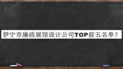 伊寧市廉政展館設(shè)計公司TOP前五名單宣布，值得一看
