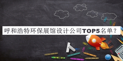 呼和浩特環(huán)保展館設計公司TOP5名單發(fā)布，值得一看