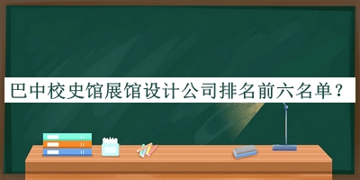 巴中校史館展館設(shè)計(jì)公司排名前六名單揭曉，趕快收藏