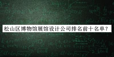 松山區(qū)博物館展館設(shè)計(jì)公司排名前十名單發(fā)布，閱后既刪