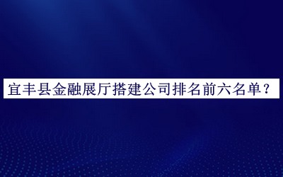宜豐縣金融展廳搭建公司排名前六名單公開，網(wǎng)友推薦