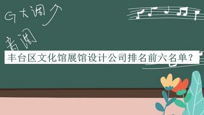 豐臺區(qū)文化館展館設計公司排名前六名單揭曉，值得一看
