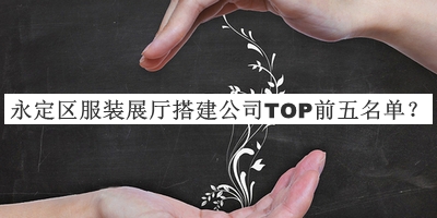 永定區(qū)服裝展廳搭建公司TOP前五名單發(fā)布，值得一看