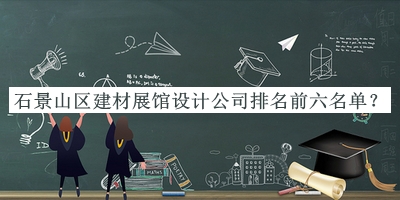 石景山區(qū)建材展館設計公司排名前六名單揭曉，良心推薦