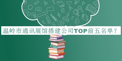 溫嶺市通訊展館搭建公司TOP前五名單宣布，閱后既刪