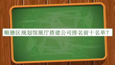 順德區(qū)規(guī)劃館展廳搭建公司排名前十名單揭曉，趕快收藏