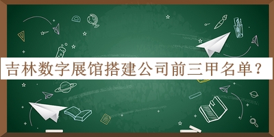 吉林?jǐn)?shù)字展館搭建公司前三甲名單發(fā)布，趕快收藏