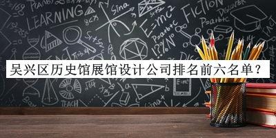 吳興區(qū)歷史館展館設(shè)計公司排名前六名單宣布，網(wǎng)友推薦