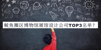 鲅魚圈區(qū)博物館展館設計公司TOP3名單推出，趕快收藏