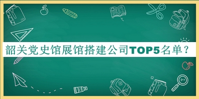 韶關黨史館展館搭建公司TOP5名單公布，閱后既刪
