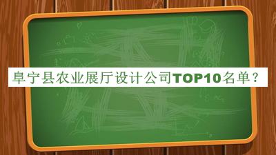 阜寧縣農(nóng)業(yè)展廳設計公司TOP10名單發(fā)布，閱后既刪