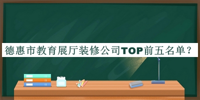 德惠市教育展廳裝修公司TOP前五名單宣布，值得一看