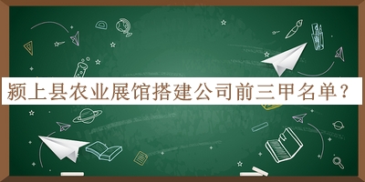 潁上縣農(nóng)業(yè)展館搭建公司前三甲名單公布，網(wǎng)友推薦