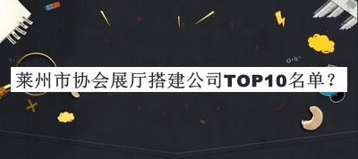 萊州市協(xié)會展廳搭建公司TOP10名單公開，趕快收藏