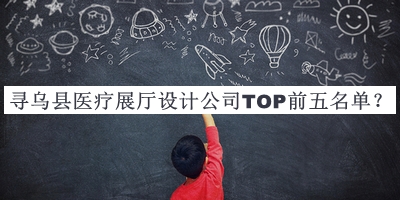 尋烏縣醫(yī)療展廳設(shè)計公司TOP前五名單公開，網(wǎng)友推薦