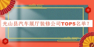 光山縣汽車展廳裝修公司TOP5名單發(fā)布，值得一看