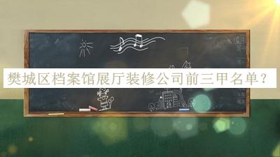 樊城區(qū)檔案館展廳裝修公司前三甲名單宣布，網友推薦