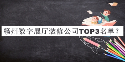 贛州數(shù)字展廳裝修公司TOP3名單公開，良心推薦