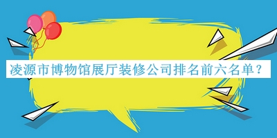 凌源市博物館展廳裝修公司排名前六名單宣布，趕快收藏