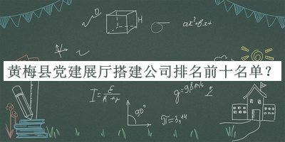 黃梅縣黨建展廳搭建公司排名前十名單發(fā)布，網(wǎng)友推薦