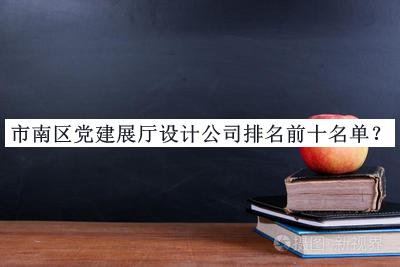 市南區(qū)黨建展廳設(shè)計公司排名前十名單推出，趕快收藏