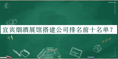 宜賓煙酒展館搭建公司排名前十名單公布，值得一看