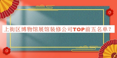 上街區(qū)博物館展館裝修公司TOP前五名單推出，值得一看