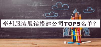 亳州服裝展館搭建公司TOP5名單發(fā)布，閱后既刪
