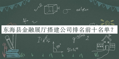 東海縣金融展廳搭建公司排名前十名單公布，值得一看